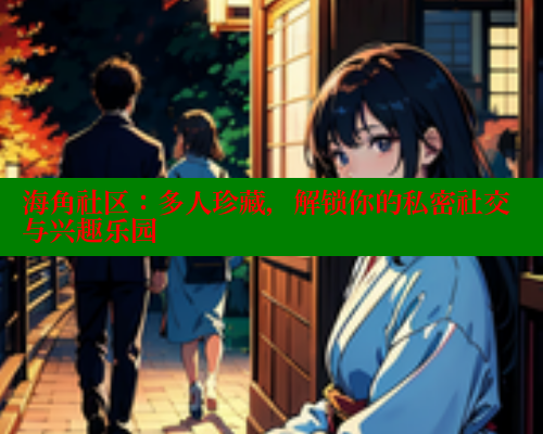 海角社区：多人珍藏，解锁你的私密社交与兴趣乐园