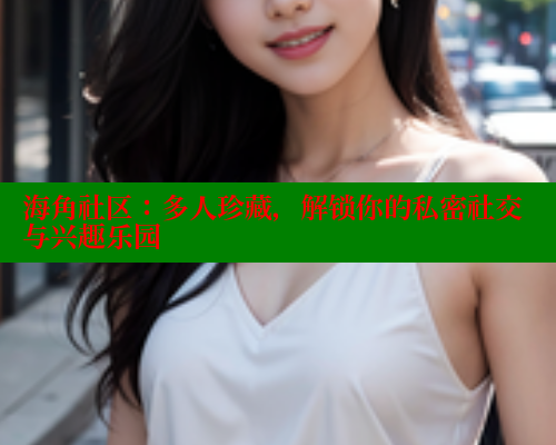 海角社区：多人珍藏，解锁你的私密社交与兴趣乐园 海角社区 第1张