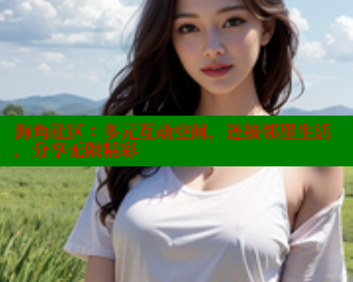 海角社区：多元互动空间，连接邻里生活，分享无限精彩