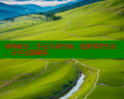 海角社区：多元互动空间，连接邻里生活，分享无限精彩 海角社区APP 第1张
