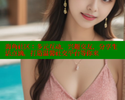 海角社区：多元互动，兴趣交友，分享生活点滴，打造温馨社交平台等你来 海角社区APP 第2张