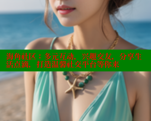 海角社区：多元互动，兴趣交友，分享生活点滴，打造温馨社交平台等你来 海角社区APP 第1张