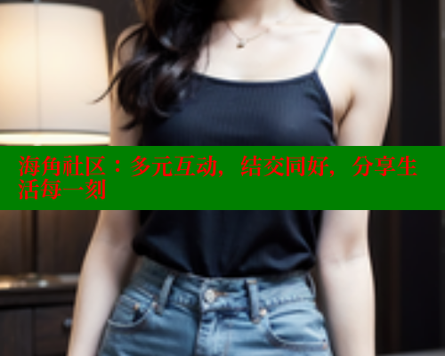 海角社区：多元互动，结交同好，分享生活每一刻
