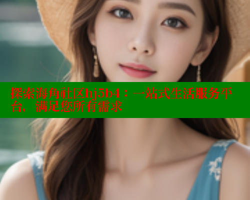 探索海角社区hj5b4：一站式生活服务平台，满足您所有需求 海角社区封神披风妈妈 第1张