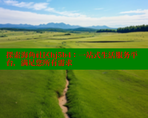 探索海角社区hj5b4：一站式生活服务平台，满足您所有需求