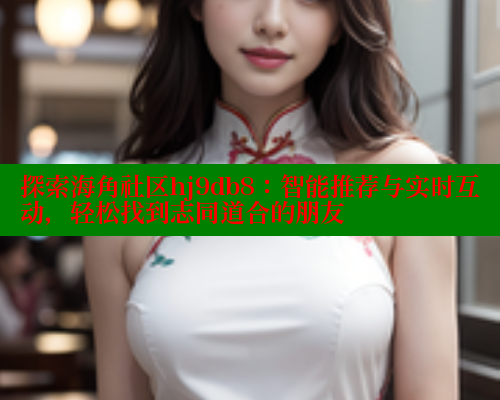 探索海角社区hj9db8：智能推荐与实时互动，轻松找到志同道合的朋友 海角社区 第1张