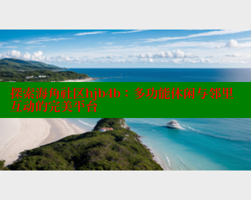 探索海角社区hjb4b：多功能休闲与邻里互动的完美平台 海角社区论坛 第2张