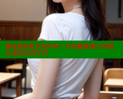 探索海角社区hjb4b：多功能休闲与邻里互动的完美平台 海角社区论坛 第1张