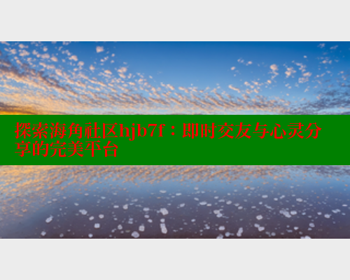 探索海角社区hjb7f：即时交友与心灵分享的完美平台 海角社区 第2张