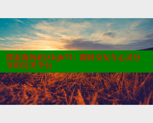 探索海角社区hjb7f：即时交友与心灵分享的完美平台