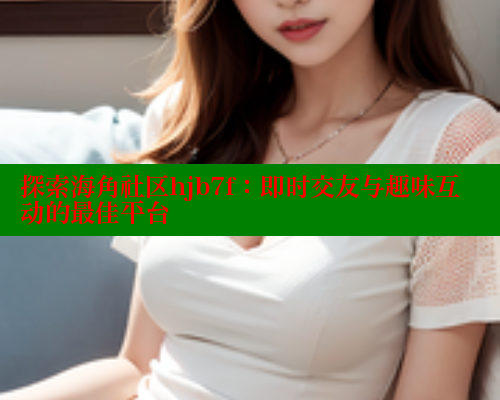 探索海角社区hjb7f：即时交友与趣味互动的最佳平台 海角社区 第1张