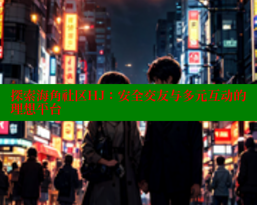 探索海角社区HJ：安全交友与多元互动的理想平台 海角社区封神披风妈妈 第1张