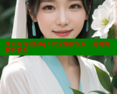 探索海角社区hj：安全加密交友，随时畅聊新朋友