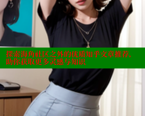 探索海角社区之外的优质知乎文章推荐，助你获取更多灵感与知识 海角社区 第2张