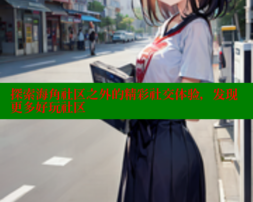探索海角社区之外的精彩社交体验，发现更多好玩社区 海角社区论坛 第1张