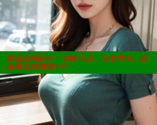 探索海角社区：实时互动、分享生活、结识朋友的理想平台 海角社区APP 第1张