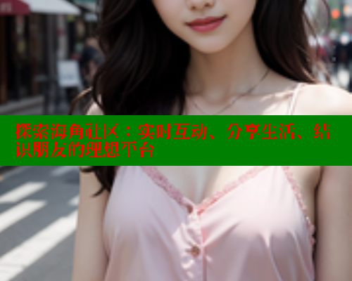 探索海角社区：实时互动、分享生活、结识朋友的理想平台