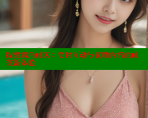 探索海角社区：实时互动与优质内容的社交新体验