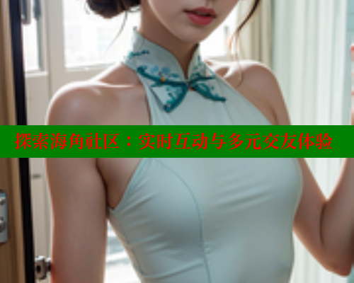 探索海角社区：实时互动与多元交友体验