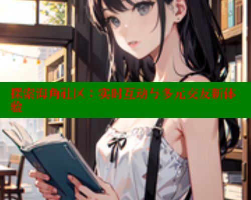探索海角社区：实时互动与多元交友新体验
