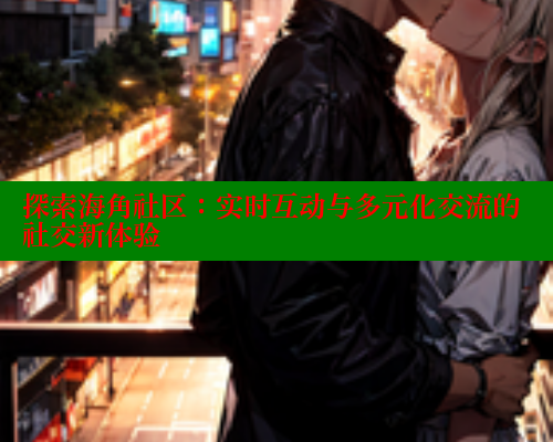 探索海角社区：实时互动与多元化交流的社交新体验