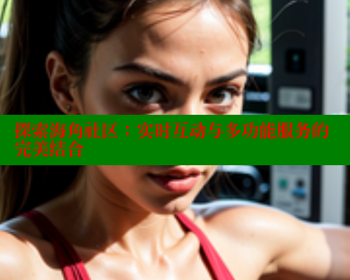探索海角社区：实时互动与多功能服务的完美结合 海角社区论坛 第2张