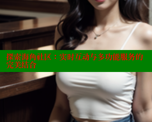探索海角社区：实时互动与多功能服务的完美结合