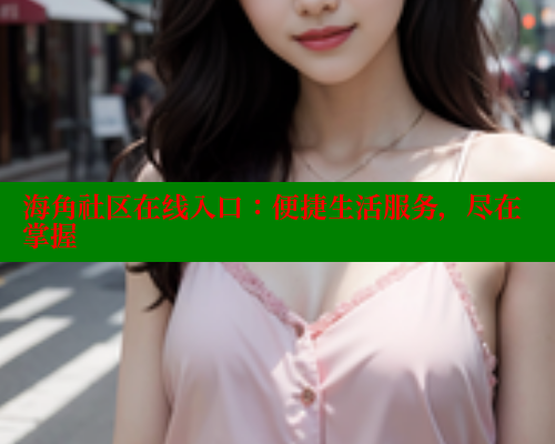 海角社区在线入口：便捷生活服务，尽在掌握 海角社区APP 第1张