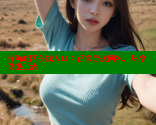 海角社区在线入口：轻松导航回家，尽享便捷生活 海角社区 第2张