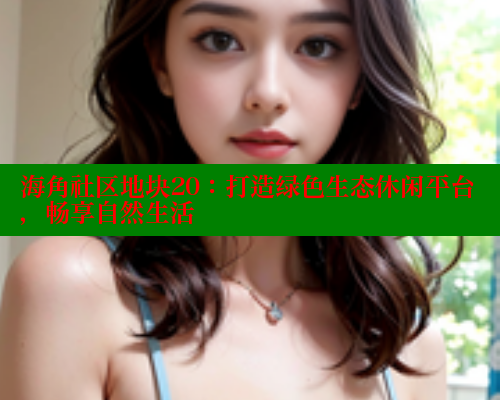 海角社区地块20：打造绿色生态休闲平台，畅享自然生活 海角社区 第2张