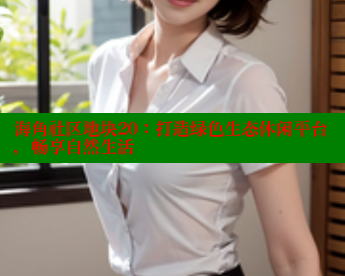 海角社区地块20：打造绿色生态休闲平台，畅享自然生活 海角社区 第1张