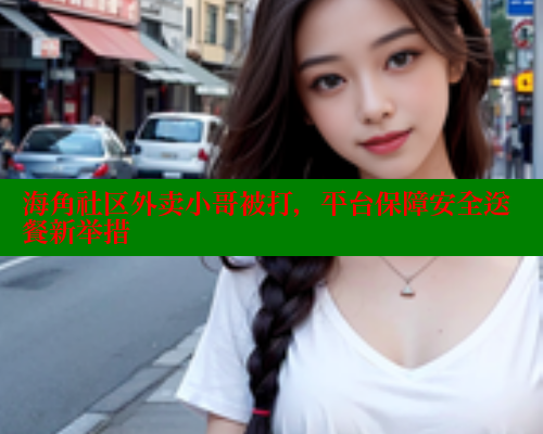 海角社区外卖小哥被打，平台保障安全送餐新举措 海角社区APP 第2张