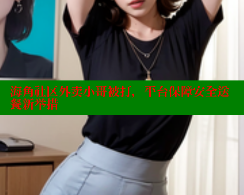 海角社区外卖小哥被打，平台保障安全送餐新举措