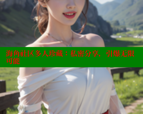 海角社区多人珍藏：私密分享，引爆无限可能 海角社区论坛 第2张