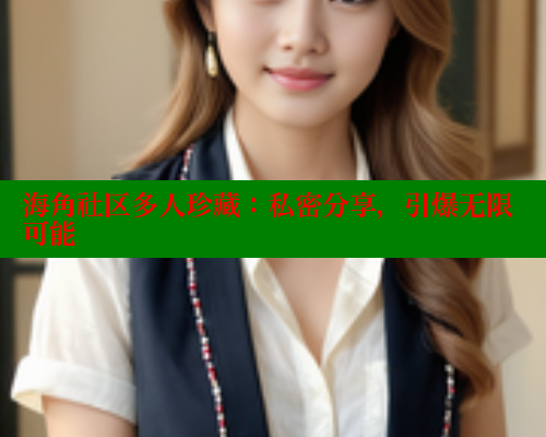 海角社区多人珍藏：私密分享，引爆无限可能