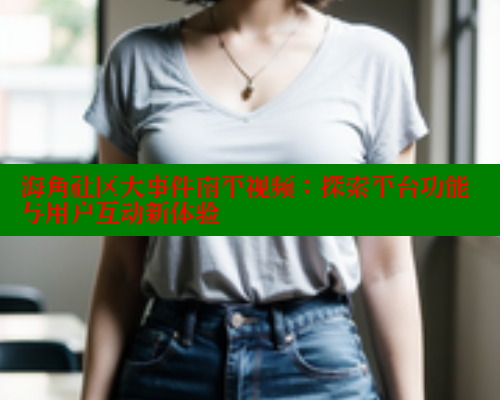 海角社区大事件南平视频：探索平台功能与用户互动新体验 海角社区APP 第2张