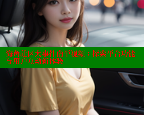 海角社区大事件南平视频：探索平台功能与用户互动新体验