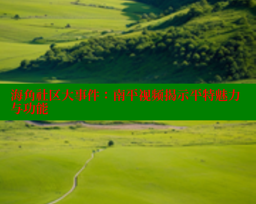 海角社区大事件：南平视频揭示平特魅力与功能