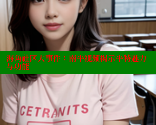 海角社区大事件：南平视频揭示平特魅力与功能 海角社区封神披风妈妈 第2张