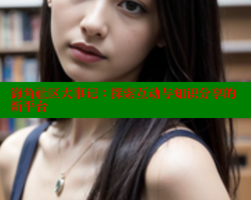 海角社区大事记：探索互动与知识分享的新平台 海角社区论坛 第1张