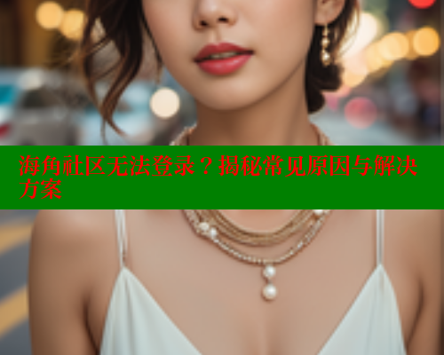 海角社区无法登录？揭秘常见原因与解决方案 海角社区 第1张