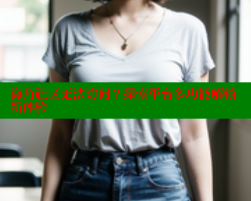 海角社区无法访问？探索平台多功能解锁新体验 海角社区封神披风妈妈 第1张