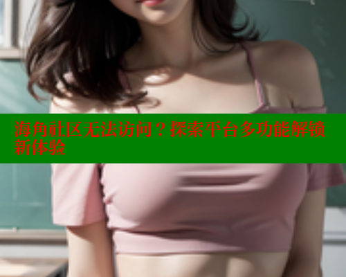 海角社区无法访问？探索平台多功能解锁新体验
