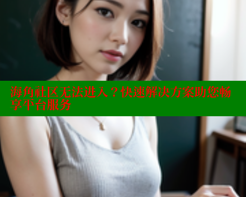 海角社区无法进入？快速解决方案助您畅享平台服务