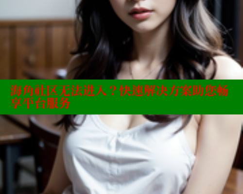 海角社区无法进入？快速解决方案助您畅享平台服务 海角社区论坛 第2张
