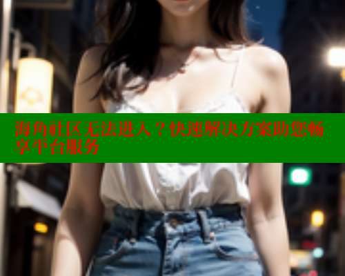 海角社区无法进入？快速解决方案助您畅享平台服务 海角社区论坛 第1张