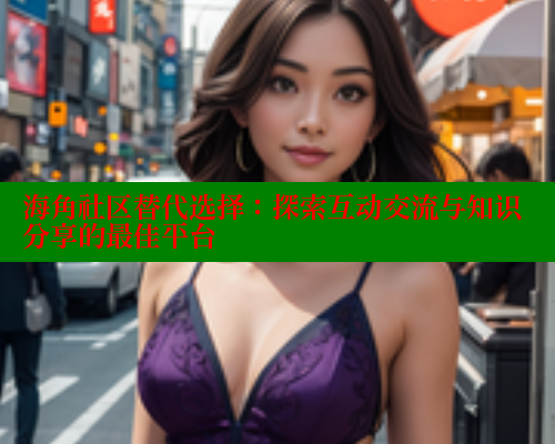 海角社区替代选择：探索互动交流与知识分享的最佳平台 海角社区 第2张