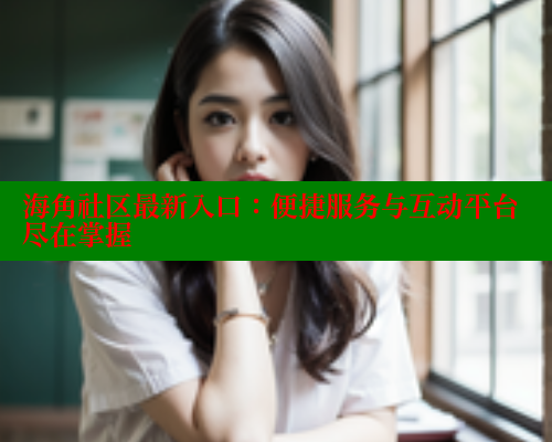海角社区最新入口：便捷服务与互动平台尽在掌握 海角社区APP 第2张