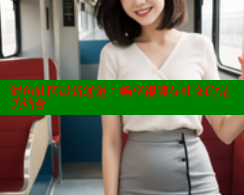 海角社区最新通道：畅享视频与社交的完美结合 海角社区APP 第1张