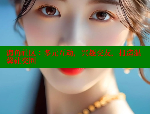 海角社区：多元互动，兴趣交友，打造温馨社交圈